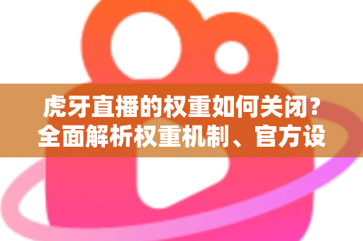 虎牙直播的权重如何关闭？全面解析权重机制、官方设置与实用应对技巧