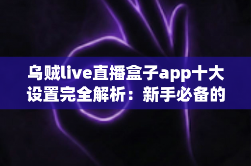 乌贼live直播盒子app十大设置完全解析:新手必备的核心参数优化与流畅观看指南 乌贼live直播盒子app十大设置完全解析:新手必备的核心参数优化与流畅观看指南