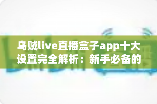 乌贼live直播盒子app十大设置完全解析:新手必备的核心参数优化与流畅观看指南 乌贼live直播盒子app十大设置完全解析:新手必备的核心参数优化与流畅观看指南