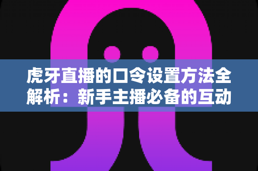 虎牙直播的口令设置方法全解析:新手主播必备的互动涨粉实操指南 虎牙直播的口令设置方法全解析:新手主播必备的互动涨粉实操指南