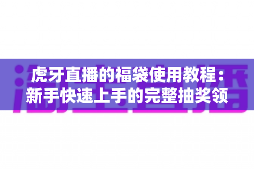 虎牙直播的福袋使用教程:新手快速上手的完整抽奖领奖攻略 虎牙直播的福袋使用教程:新手快速上手的完整抽奖领奖攻略