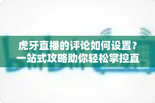 虎牙直播的评论如何设置?一站式攻略助你轻松掌控直播间互动 虎牙直播的评论如何设置?一站式攻略助你轻松掌控直播间互动