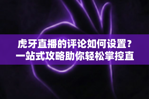 虎牙直播的评论如何设置?一站式攻略助你轻松掌控直播间互动 虎牙直播的评论如何设置?一站式攻略助你轻松掌控直播间互动