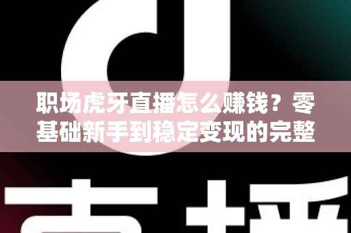 职场虎牙直播怎么赚钱？零基础新手到稳定变现的完整攻略