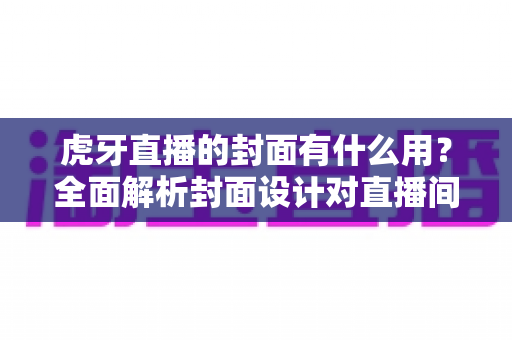 虎牙直播的封面有什么用？全面解析封面设计对直播间流量与人气的关键影响