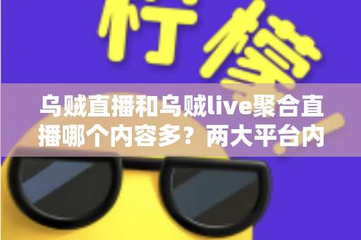 乌贼直播和乌贼live聚合直播哪个内容多？两大平台内容深度对比全解析