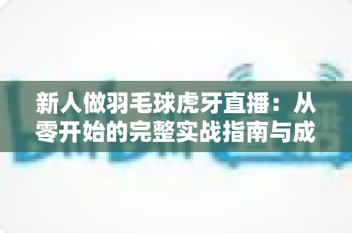 新人做羽毛球虎牙直播:从零开始的完整实战指南与成长秘籍 新人做羽毛球虎牙直播:从零开始的完整实战指南与成长秘籍