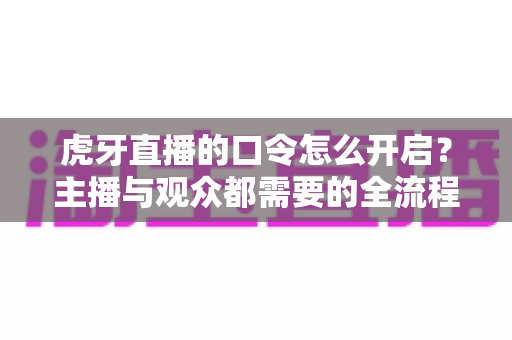 虎牙直播的口令怎么开启?主播与观众都需要的全流程操作教程与互动涨粉实用技巧大全 虎牙直播的口令怎么开启?主播与观众都需要的全流程操作教程与互动涨粉实用技巧大全