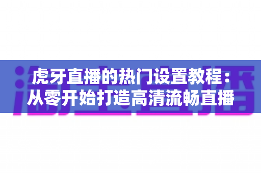 虎牙直播的热门设置教程:从零开始打造高清流畅直播间的完整指南 虎牙直播的热门设置教程:从零开始打造高清流畅直播间的完整指南