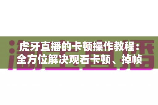 虎牙直播的卡顿操作教程:全方位解决观看卡顿、掉帧与延迟的实用指南 虎牙直播的卡顿操作教程:全方位解决观看卡顿、掉帧与延迟的实用指南