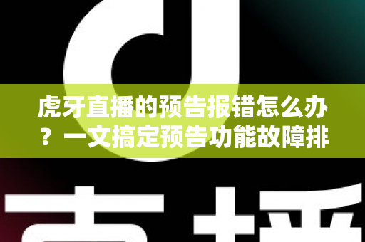 虎牙直播的预告报错怎么办?一文搞定预告功能故障排查与解决方法全攻略 虎牙直播的预告报错怎么办?一文搞定预告功能故障排查与解决方法全攻略