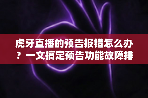 虎牙直播的预告报错怎么办?一文搞定预告功能故障排查与解决方法全攻略 虎牙直播的预告报错怎么办?一文搞定预告功能故障排查与解决方法全攻略