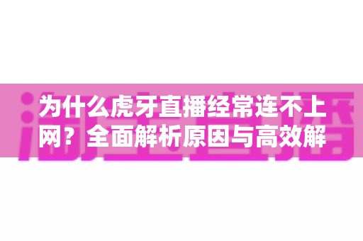 为什么虎牙直播经常连不上网？全面解析原因与高效解决方案指南