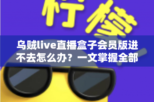 乌贼live直播盒子会员版进不去怎么办？一文掌握全部排查与解决方法