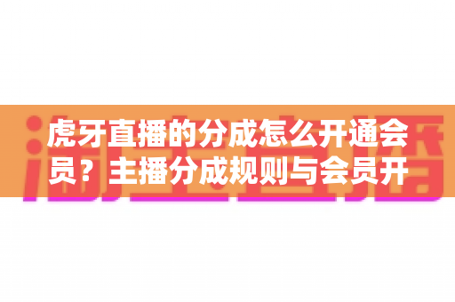 虎牙直播的分成怎么开通会员?主播分成规则与会员开通全流程一文讲透 虎牙直播的分成怎么开通会员?主播分成规则与会员开通全流程一文讲透
