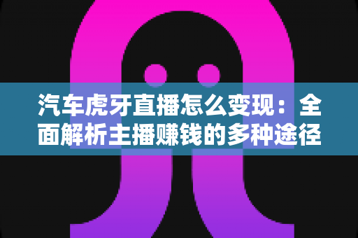 汽车虎牙直播怎么变现:全面解析主播赚钱的多种途径与实战策略 汽车虎牙直播怎么变现:全面解析主播赚钱的多种途径与实战策略