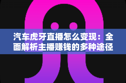 汽车虎牙直播怎么变现:全面解析主播赚钱的多种途径与实战策略 汽车虎牙直播怎么变现:全面解析主播赚钱的多种途径与实战策略