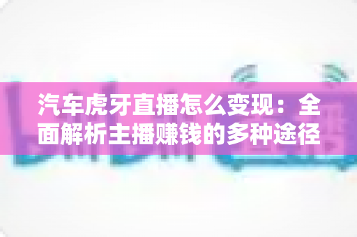 汽车虎牙直播怎么变现:全面解析主播赚钱的多种途径与实战策略 汽车虎牙直播怎么变现:全面解析主播赚钱的多种途径与实战策略