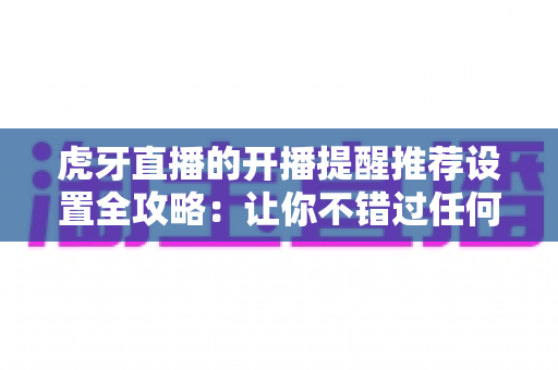 虎牙直播的开播提醒推荐设置全攻略:让你不错过任何一场精彩直播的实用指南 虎牙直播的开播提醒推荐设置全攻略:让你不错过任何一场精彩直播的实用指南