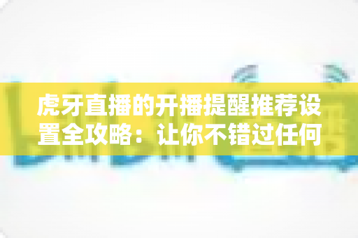 虎牙直播的开播提醒推荐设置全攻略:让你不错过任何一场精彩直播的实用指南 虎牙直播的开播提醒推荐设置全攻略:让你不错过任何一场精彩直播的实用指南