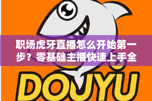 职场虎牙直播怎么开始第一步?零基础主播快速上手全攻略 职场虎牙直播怎么开始第一步?零基础主播快速上手全攻略