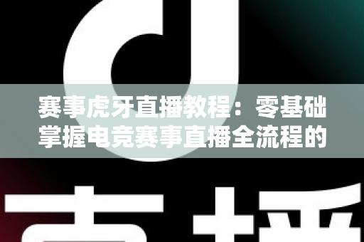 赛事虎牙直播教程：零基础掌握电竞赛事直播全流程的实战指南