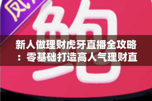 新人做理财虎牙直播全攻略：零基础打造高人气理财直播间的实用指南