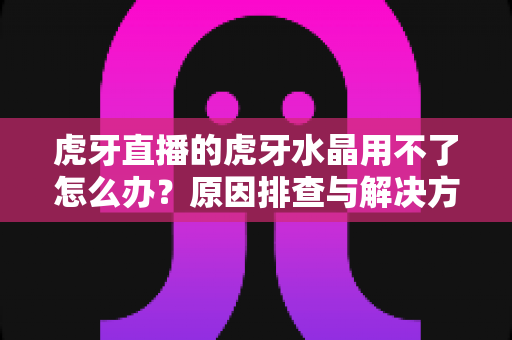 虎牙直播的虎牙水晶用不了怎么办?原因排查与解决方法全攻略 虎牙直播的虎牙水晶用不了怎么办?原因排查与解决方法全攻略