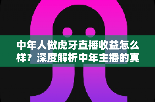 中年人做虎牙直播收益怎么样？深度解析中年主播的真实收入与变现之道