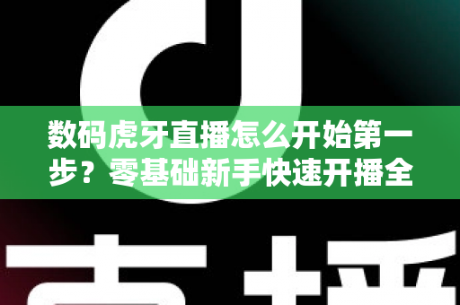 数码虎牙直播怎么开始第一步?零基础新手快速开播全攻略 数码虎牙直播怎么开始第一步?零基础新手快速开播全攻略