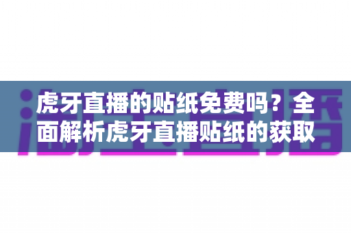 虎牙直播的贴纸免费吗？全面解析虎牙直播贴纸的获取方式与使用技巧