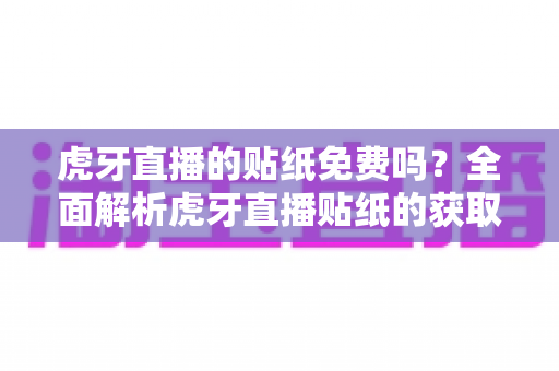 虎牙直播的贴纸免费吗？全面解析虎牙直播贴纸的获取方式与使用技巧