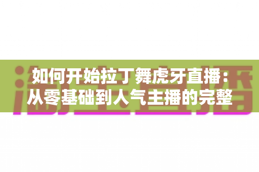 如何开始拉丁舞虎牙直播:从零基础到人气主播的完整实战指南 如何开始拉丁舞虎牙直播:从零基础到人气主播的完整实战指南