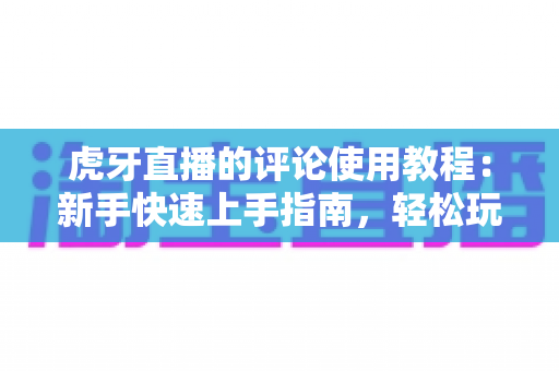 虎牙直播的评论使用教程：新手快速上手指南，轻松玩转直播间互动