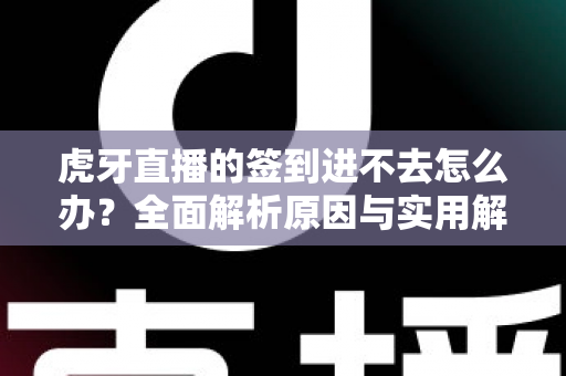 虎牙直播的签到进不去怎么办？全面解析原因与实用解决方案指南