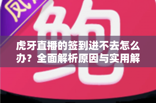 虎牙直播的签到进不去怎么办？全面解析原因与实用解决方案指南