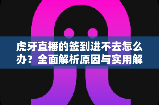 虎牙直播的签到进不去怎么办？全面解析原因与实用解决方案指南