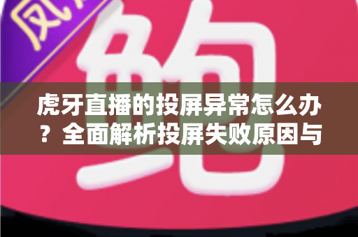 虎牙直播的投屏异常怎么办?全面解析投屏失败原因与高效解决方案实用指南 虎牙直播的投屏异常怎么办?全面解析投屏失败原因与高效解决方案实用指南