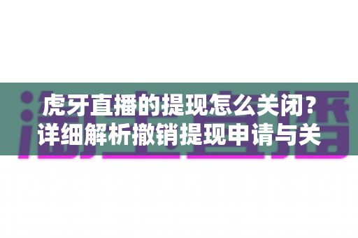 虎牙直播的提现怎么关闭？详细解析撤销提现申请与关闭提现权限的完整操作指南