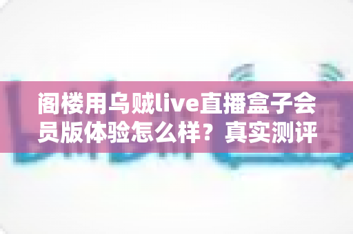 阁楼用乌贼live直播盒子会员版体验怎么样？真实测评与深度使用感受全面解析