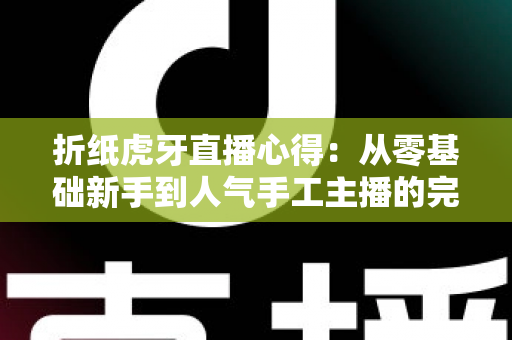 折纸虎牙直播心得:从零基础新手到人气手工主播的完整实战经验指南 折纸虎牙直播心得:从零基础新手到人气手工主播的完整实战经验指南