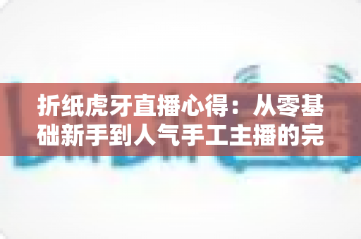折纸虎牙直播心得:从零基础新手到人气手工主播的完整实战经验指南 折纸虎牙直播心得:从零基础新手到人气手工主播的完整实战经验指南