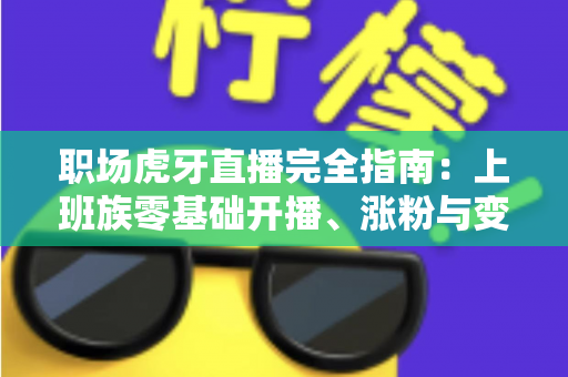 职场虎牙直播完全指南:上班族零基础开播、涨粉与变现的一站式实战手册 职场虎牙直播完全指南:上班族零基础开播、涨粉与变现的一站式实战手册
