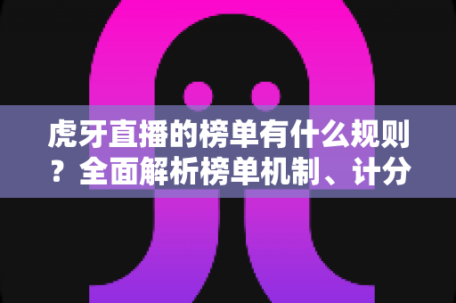 虎牙直播的榜单有什么规则?全面解析榜单机制、计分方式与上榜技巧 虎牙直播的榜单有什么规则?全面解析榜单机制、计分方式与上榜技巧