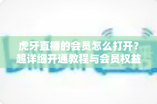 虎牙直播的会员怎么打开?超详细开通教程与会员权益全解析 虎牙直播的会员怎么打开?超详细开通教程与会员权益全解析