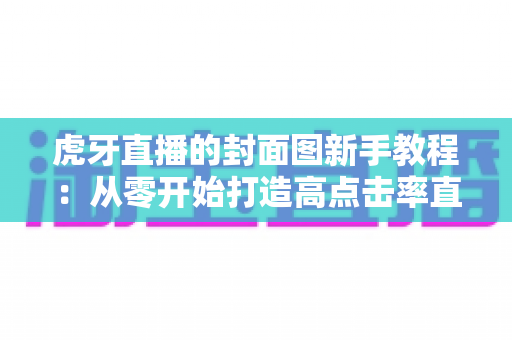 虎牙直播的封面图新手教程:从零开始打造高点击率直播间的完整指南 虎牙直播的封面图新手教程:从零开始打造高点击率直播间的完整指南