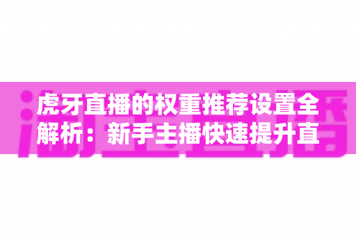 虎牙直播的权重推荐设置全解析:新手主播快速提升直播间流量的实战指南 虎牙直播的权重推荐设置全解析:新手主播快速提升直播间流量的实战指南