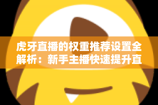 虎牙直播的权重推荐设置全解析:新手主播快速提升直播间流量的实战指南 虎牙直播的权重推荐设置全解析:新手主播快速提升直播间流量的实战指南