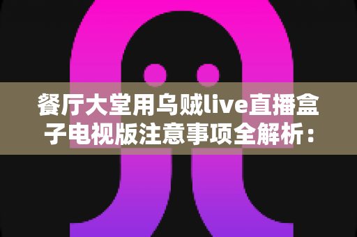 餐厅大堂用乌贼live直播盒子电视版注意事项全解析：从安装到运营的实用指南，助力餐厅提升顾客体验与营业额