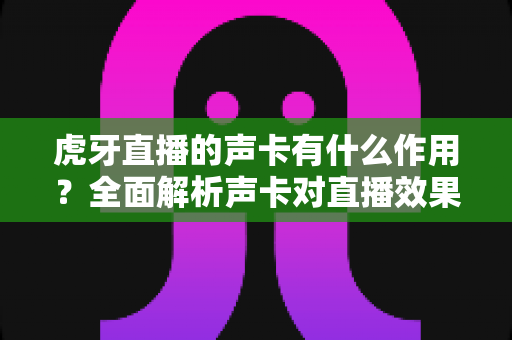 虎牙直播的声卡有什么作用?全面解析声卡对直播效果的重要性与选购指南 虎牙直播的声卡有什么作用?全面解析声卡对直播效果的重要性与选购指南
